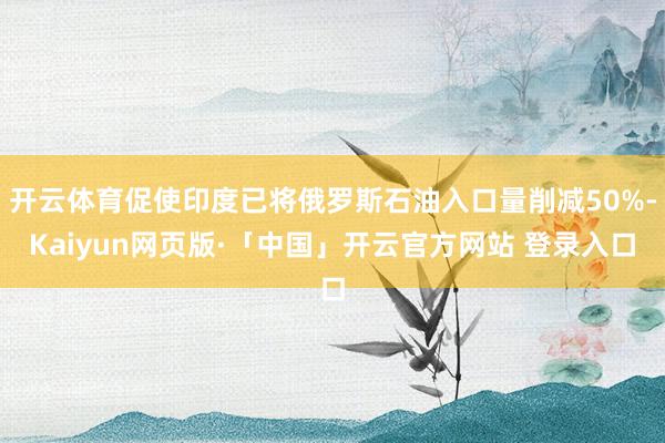 开云体育促使印度已将俄罗斯石油入口量削减50%-Kaiyun