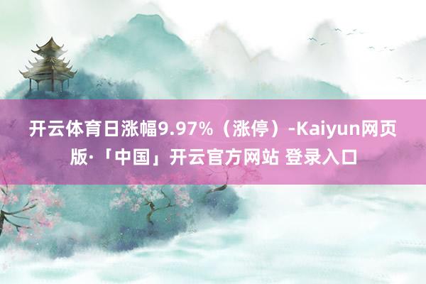 开云体育日涨幅9.97%（涨停）-Kaiyun网页版·「中国」开云官方网站 登录入口