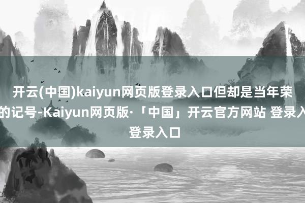 开云(中国)kaiyun网页版登录入口但却是当年荣华的记号-Kaiyun网页版·「中国」开云官方网站 登录入口