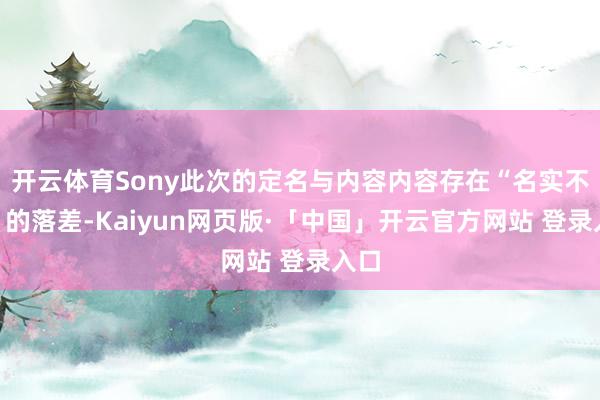 开云体育Sony此次的定名与内容内容存在“名实不符”的落差-Kaiyun网页版·「中国」开云官方网站 登录入口