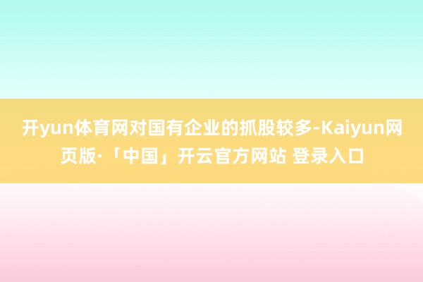 开yun体育网对国有企业的抓股较多-Kaiyun网页版·「中