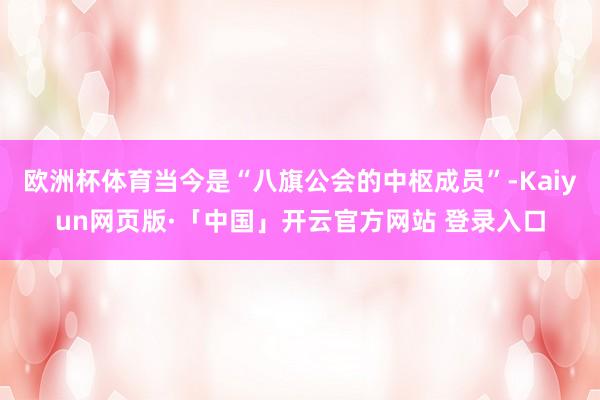 欧洲杯体育当今是“八旗公会的中枢成员”-Kaiyun网页版·「中国」开云官方网站 登录入口