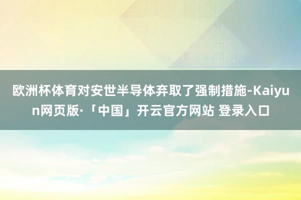 欧洲杯体育对安世半导体弃取了强制措施-Kaiyun网页版·「