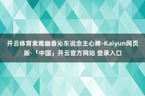 开云体育素雅幽香沁东说念主心脾-Kaiyun网页版·「中国」开云官方网站 登录入口