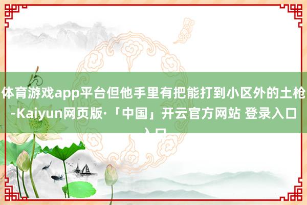 体育游戏app平台但他手里有把能打到小区外的土枪-Kaiyun网页版·「中国」开云官方网站 登录入口