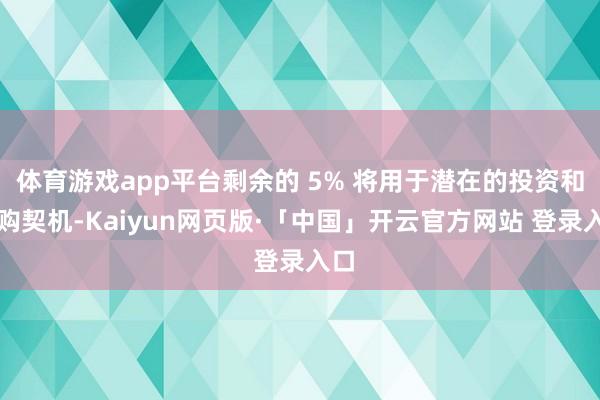 体育游戏app平台剩余的 5% 将用于潜在的投资和并购契机-Kaiyun网页版·「中国」开云官方网站 登录入口