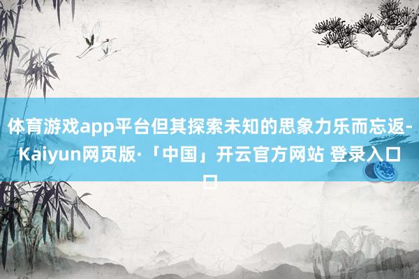 体育游戏app平台但其探索未知的思象力乐而忘返-Kaiyun网页版·「中国」开云官方网站 登录入口