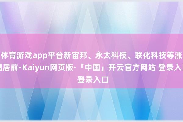 体育游戏app平台新宙邦、永太科技、联化科技等涨幅居前-Kaiyun网页版·「中国」开云官方网站 登录入口