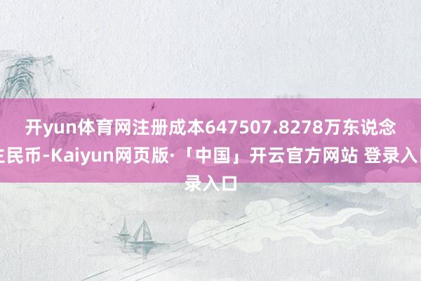 开yun体育网注册成本647507.8278万东说念主民币-Kaiyun网页版·「中国」开云官方网站 登录入口