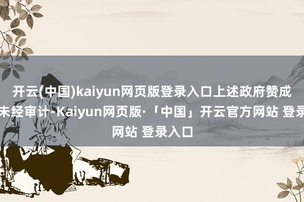 开云(中国)kaiyun网页版登录入口上述政府赞成数据未经审计-Kaiyun网页版·「中国」开云官方网站 登录入口