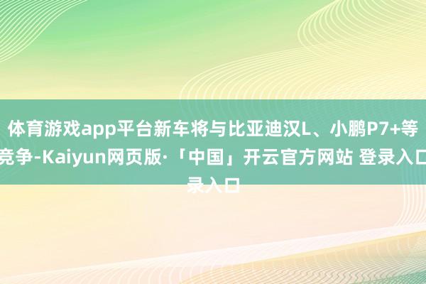 体育游戏app平台新车将与比亚迪汉L、小鹏P7+等竞争-Kaiyun网页版·「中国」开云官方网站 登录入口