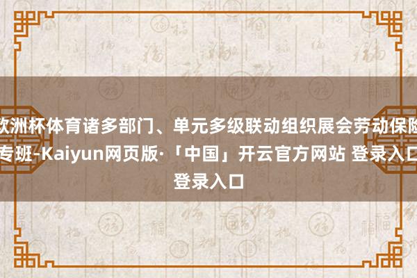 欧洲杯体育诸多部门、单元多级联动组织展会劳动保险专班-Kaiyun网页版·「中国」开云官方网站 登录入口