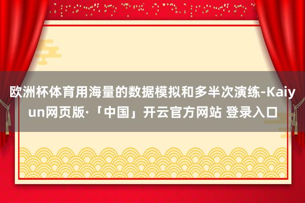 欧洲杯体育用海量的数据模拟和多半次演练-Kaiyun网页版·「中国」开云官方网站 登录入口