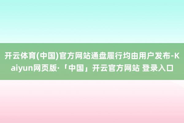 开云体育(中国)官方网站通盘履行均由用户发布-Kaiyun网页版·「中国」开云官方网站 登录入口