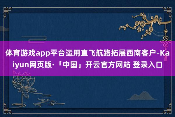 体育游戏app平台运用直飞航路拓展西南客户-Kaiyun网页