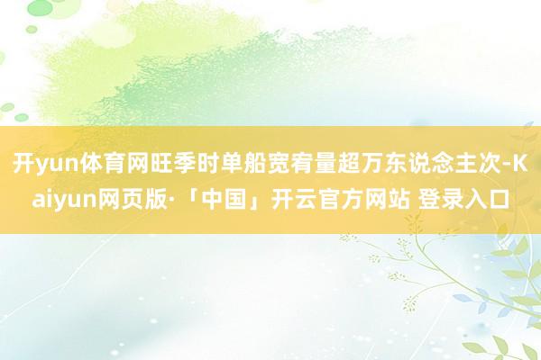 开yun体育网旺季时单船宽宥量超万东说念主次-Kaiyun网页版·「中国」开云官方网站 登录入口