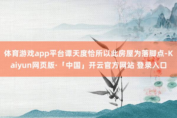 体育游戏app平台谭天度恰所以此房屋为落脚点-Kaiyun网