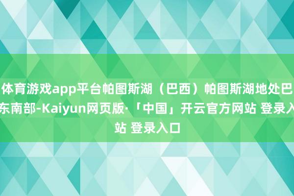体育游戏app平台帕图斯湖（巴西）帕图斯湖地处巴西东南部-Kaiyun网页版·「中国」开云官方网站 登录入口