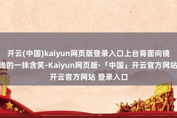 开云(中国)kaiyun网页版登录入口上台背面向镜头老是浅浅的一抹含笑-Kaiyun网页版·「中国」开云官方网站 登录入口