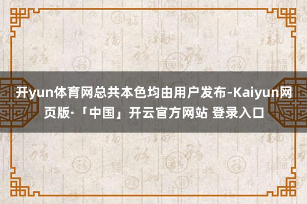 开yun体育网总共本色均由用户发布-Kaiyun网页版·「中国」开云官方网站 登录入口