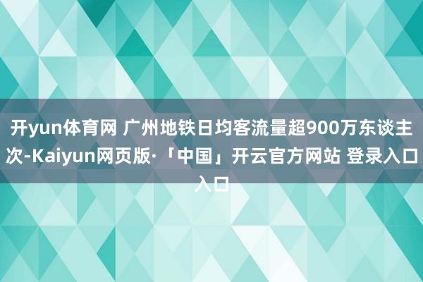 开yun体育网 广州地铁日均客流量超900万东谈主次-Kai