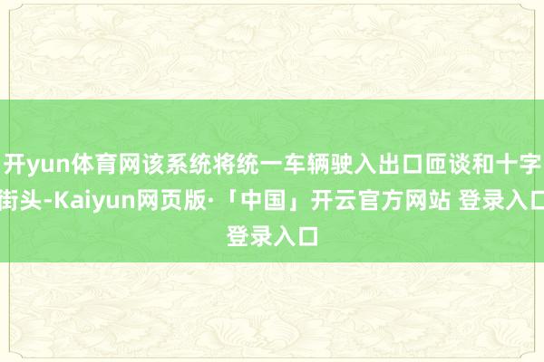 开yun体育网该系统将统一车辆驶入出口匝谈和十字街头-Kaiyun网页版·「中国」开云官方网站 登录入口
