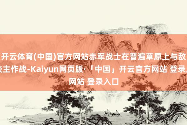开云体育(中国)官方网站赤军战士在普遍草原上与敌东谈主作战-Kaiyun网页版·「中国」开云官方网站 登录入口