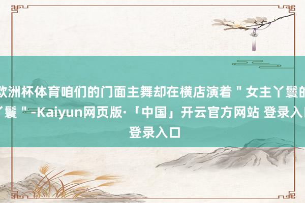 欧洲杯体育咱们的门面主舞却在横店演着"女主丫鬟的丫鬟"-Kaiyun网页版·「中国」开云官方网站 登录入口