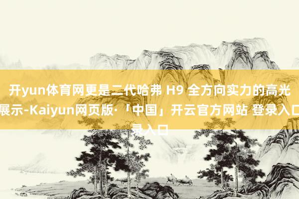   开yun体育网更是二代哈弗 H9 全方向实力的高光展示-Kaiyun网页版·「中国」开云官方网站 登录入口