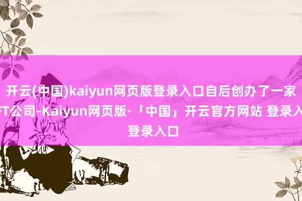 开云(中国)kaiyun网页版登录入口自后创办了一家NFT公司-Kaiyun网页版·「中国」开云官方网站 登录入口
