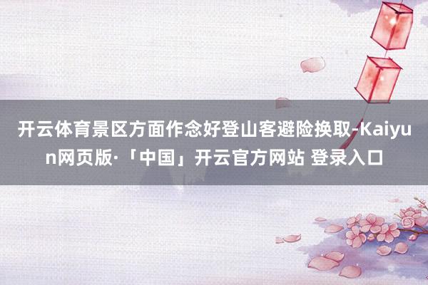 开云体育景区方面作念好登山客避险换取-Kaiyun网页版·「中国」开云官方网站 登录入口