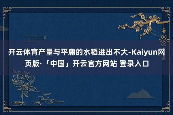   开云体育产量与平庸的水稻进出不大-Kaiyun网页版·「中国」开云官方网站 登录入口