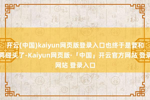   开云(中国)kaiyun网页版登录入口也终于是要和罗峰再碰头了-Kaiyun网页版·「中国」开云官方网站 登录入口