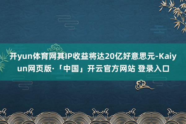   开yun体育网其IP收益将达20亿好意思元-Kaiyun网页版·「中国」开云官方网站 登录入口