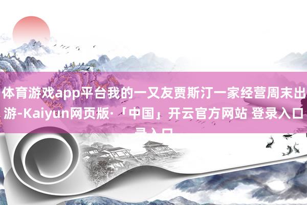   体育游戏app平台我的一又友贾斯汀一家经营周末出游-Kaiyun网页版·「中国」开云官方网站 登录入口