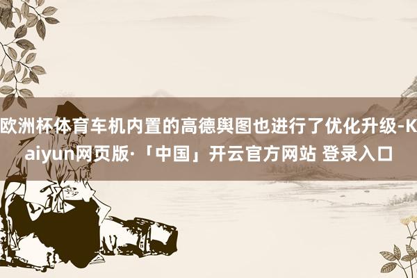 欧洲杯体育车机内置的高德舆图也进行了优化升级-Kaiyun网页版·「中国」开云官方网站 登录入口