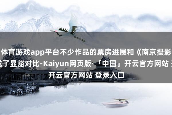  体育游戏app平台不少作品的票房进展和《南京摄影馆》造成了显豁对比-Kaiyun网页版·「中国」开云官方网站 登录入口