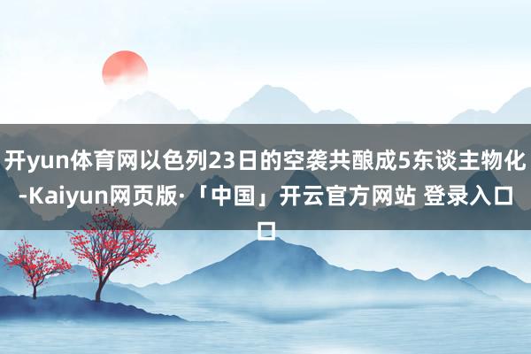开yun体育网以色列23日的空袭共酿成5东谈主物化-Kaiyun网页版·「中国」开云官方网站 登录入口