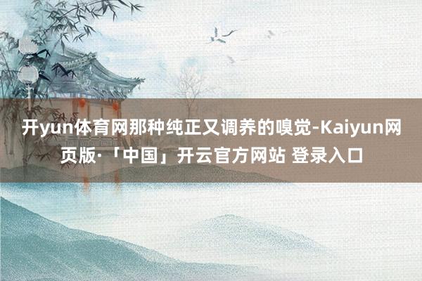   开yun体育网那种纯正又调养的嗅觉-Kaiyun网页版·「中国」开云官方网站 登录入口
