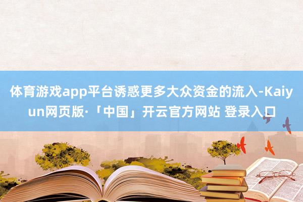   体育游戏app平台诱惑更多大众资金的流入-Kaiyun网页版·「中国」开云官方网站 登录入口