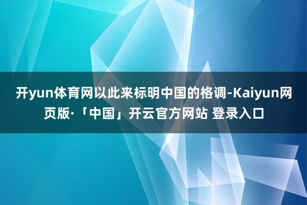   开yun体育网以此来标明中国的格调-Kaiyun网页版·「中国」开云官方网站 登录入口