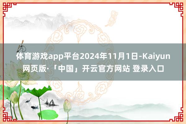   体育游戏app平台2024年11月1日-Kaiyun网页版·「中国」开云官方网站 登录入口