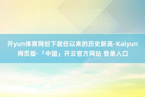   开yun体育网创下就任以来的历史新高-Kaiyun网页版·「中国」开云官方网站 登录入口