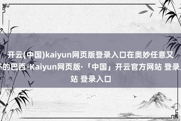   开云(中国)kaiyun网页版登录入口在奥妙任意又关怀的巴西-Kaiyun网页版·「中国」开云官方网站 登录入口