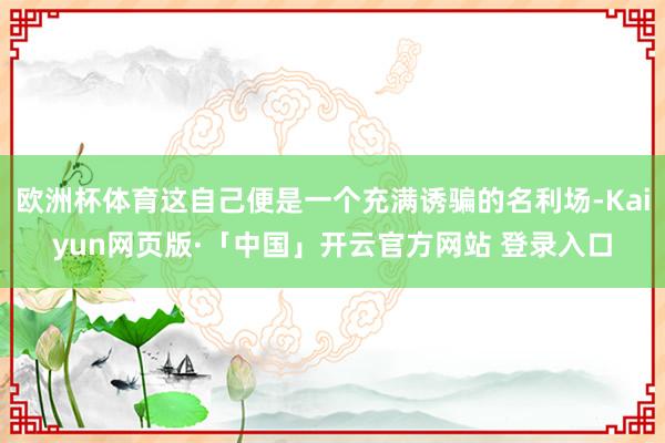   欧洲杯体育这自己便是一个充满诱骗的名利场-Kaiyun网页版·「中国」开云官方网站 登录入口