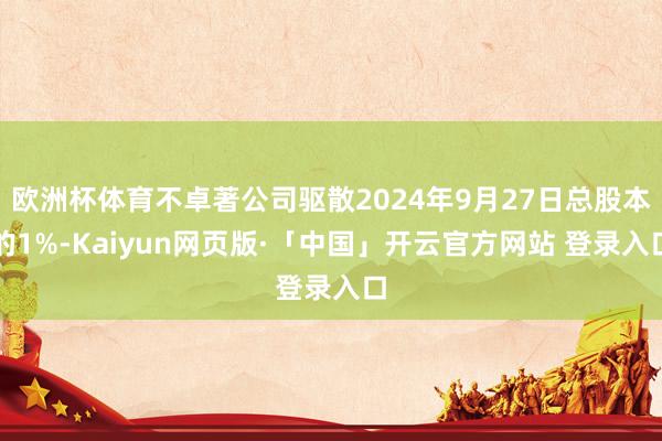   欧洲杯体育不卓著公司驱散2024年9月27日总股本的1%-Kaiyun网页版·「中国」开云官方网站 登录入口