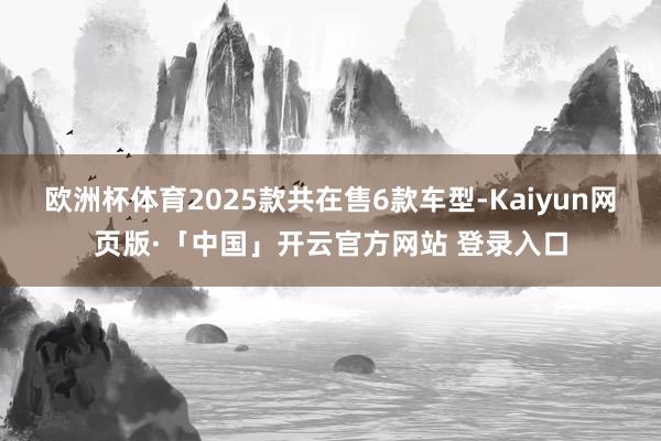   欧洲杯体育2025款共在售6款车型-Kaiyun网页版·「中国」开云官方网站 登录入口