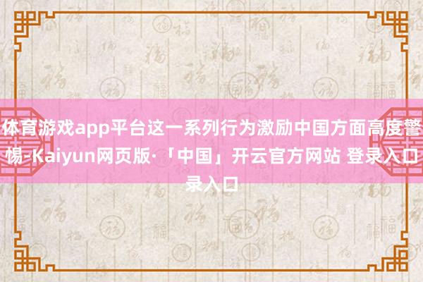   体育游戏app平台这一系列行为激励中国方面高度警惕-Kaiyun网页版·「中国」开云官方网站 登录入口