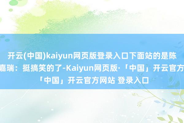 开云(中国)kaiyun网页版登录入口下面站的是陈好、金晨和田嘉瑞:挺搞笑的了-Kaiyun网页版·「中国」开云官方网站 登录入口