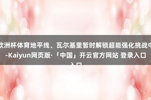 欧洲杯体育地平线、瓦尔基里暂时解锁超能强化挑战中-Kaiyun网页版·「中国」开云官方网站 登录入口